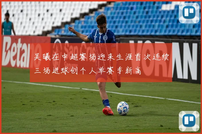 吴曦在中超赛场迎来生涯首次连续三场进球创个人单赛季新高