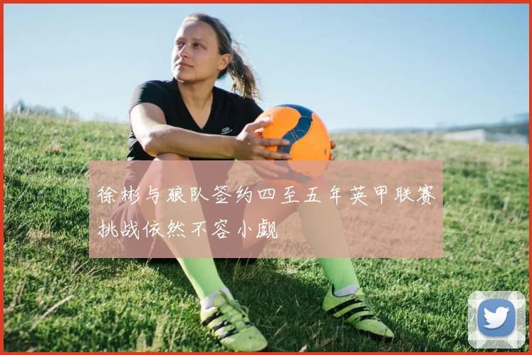 徐彬与狼队签约四至五年英甲联赛挑战依然不容小觑