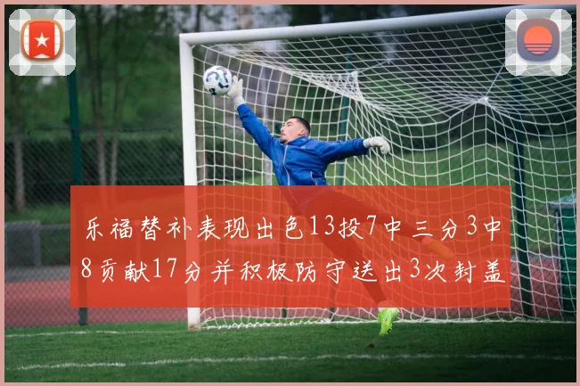 乐福替补表现出色13投7中三分3中8贡献17分并积极防守送出3次封盖