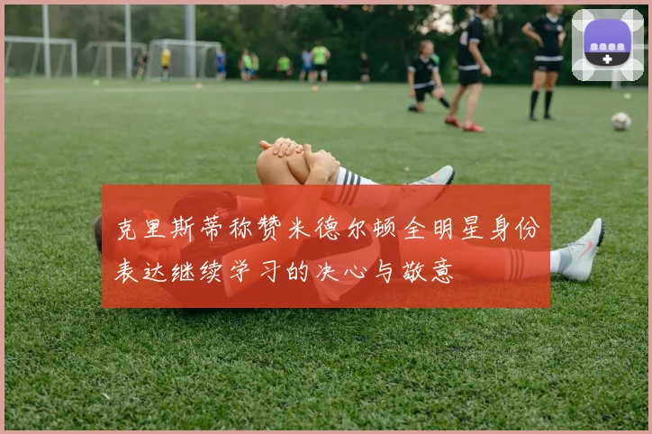 克里斯蒂称赞米德尔顿全明星身份表达继续学习的决心与敬意