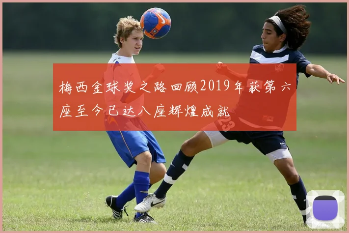 梅西金球奖之路回顾2019年获第六座至今已达八座辉煌成就