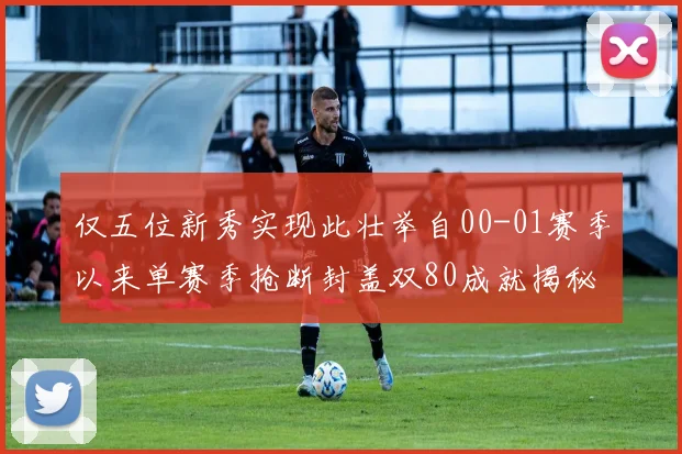 仅五位新秀实现此壮举自00-01赛季以来单赛季抢断封盖双80成就揭秘