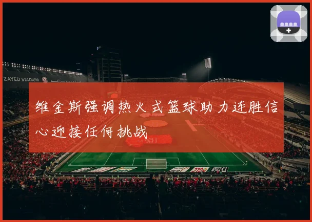 维金斯强调热火式篮球助力连胜信心迎接任何挑战