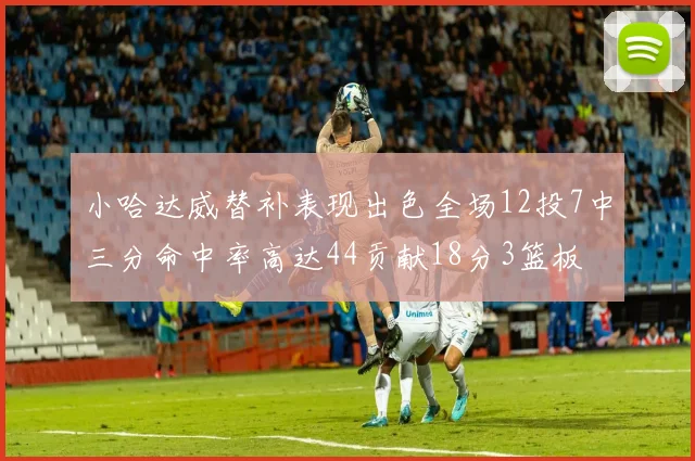 小哈达威替补表现出色全场12投7中三分命中率高达44贡献18分3篮板