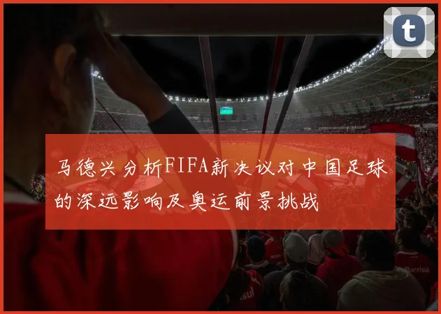 马德兴分析FIFA新决议对中国足球的深远影响及奥运前景挑战