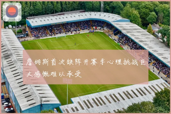 詹姆斯首次缺阵开赛季心理挑战巨大感慨难以承受