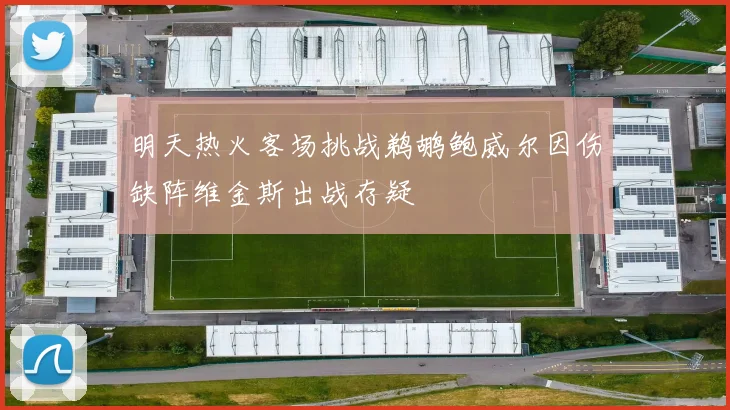 明天热火客场挑战鹈鹕鲍威尔因伤缺阵维金斯出战存疑
