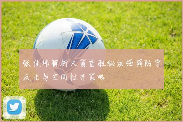 张佳玮解析火箭首胜秘诀强调防守反击与空间拉开策略