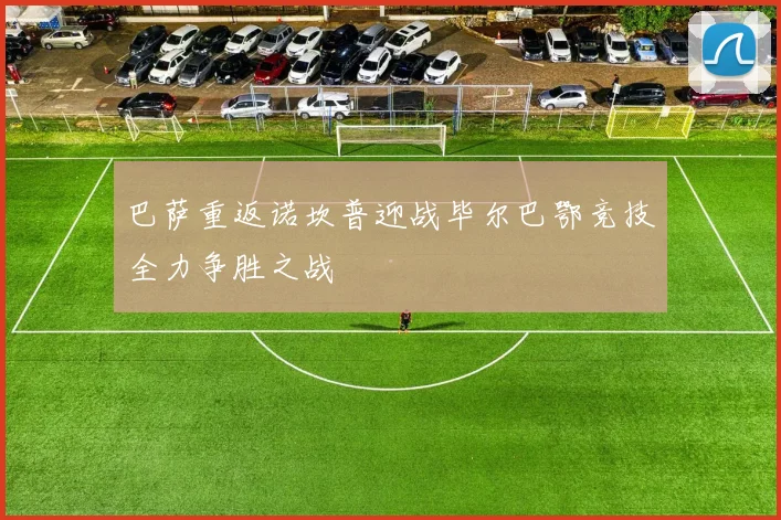 巴萨重返诺坎普迎战毕尔巴鄂竞技全力争胜之战