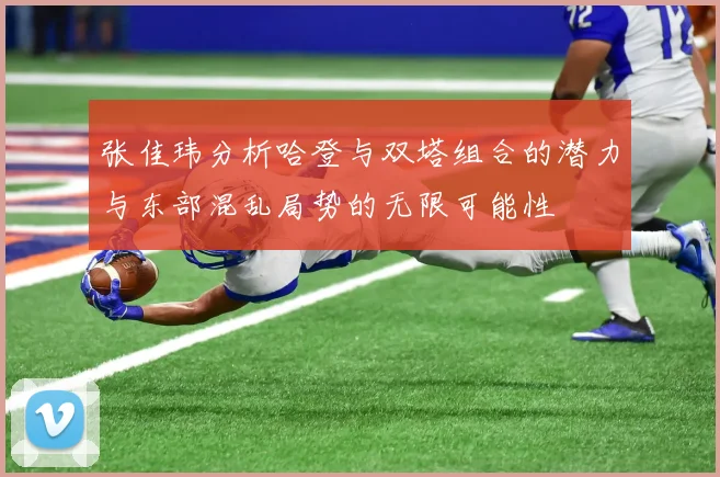 张佳玮分析哈登与双塔组合的潜力与东部混乱局势的无限可能性