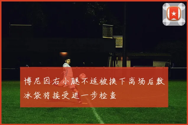 博尼因右小腿不适被换下离场后敷冰袋将接受进一步检查