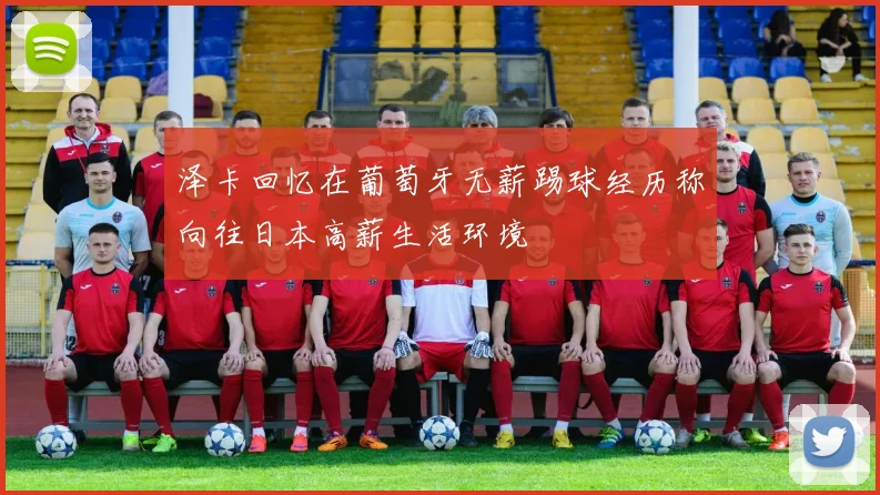泽卡回忆在葡萄牙无薪踢球经历称向往日本高薪生活环境