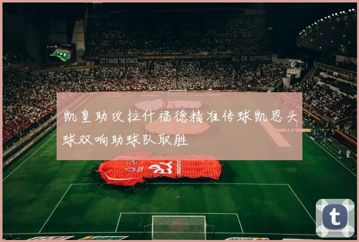 凯皇助攻拉什福德精准传球凯恩头球双响助球队取胜