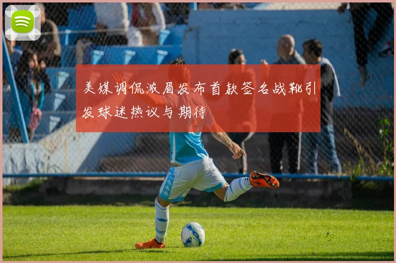 美媒调侃浓眉发布首款签名战靴引发球迷热议与期待