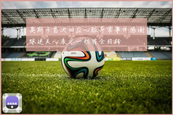 奥斯卡首次回应心脏异常事件感谢球迷关心表示一切将会好转