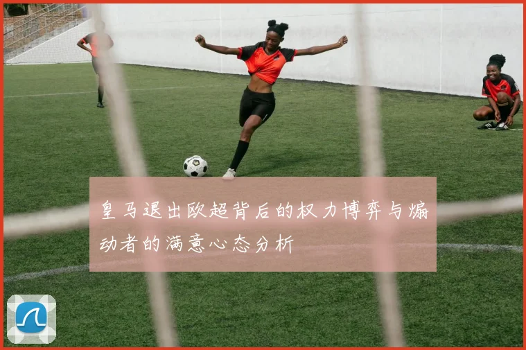皇马退出欧超背后的权力博弈与煽动者的满意心态分析