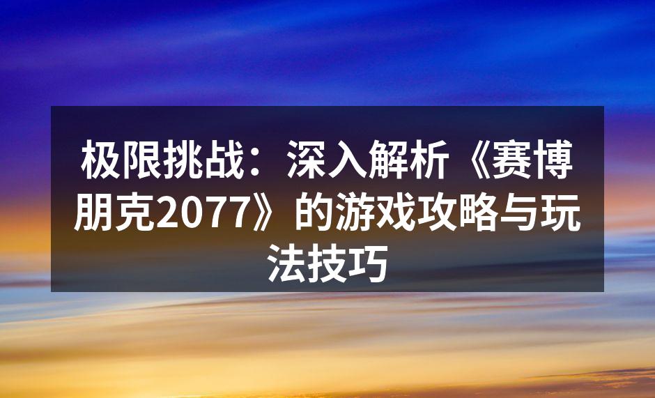 极限挑战：深入解析《赛博朋克2077》的