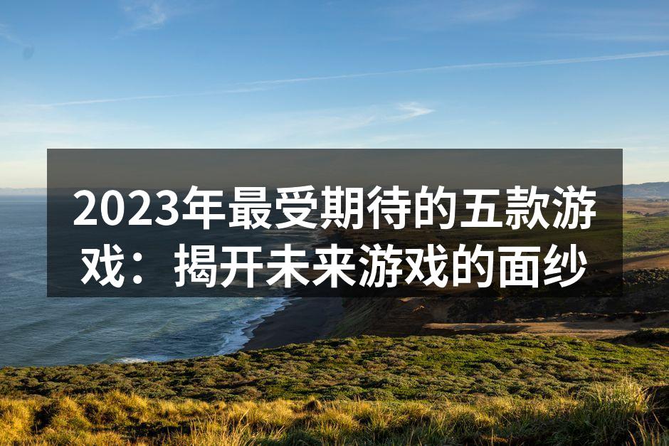2023年最受期待的五款游戏：揭开未来游