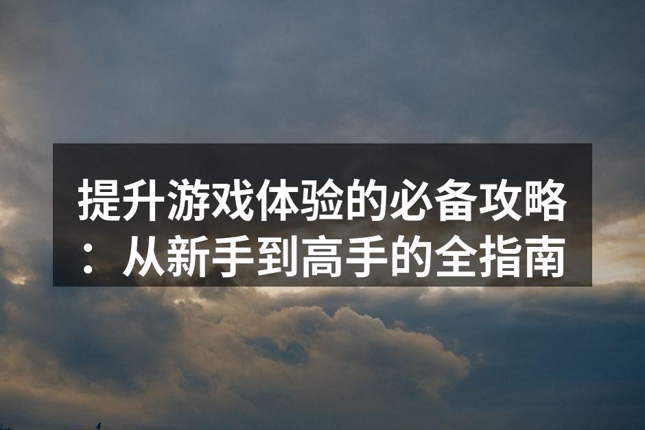 提升游戏体验的必备攻略：从新手到高手的全